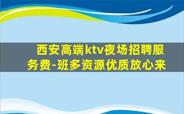 西安高端ktv夜场招聘服务费-班多资源优质放心来